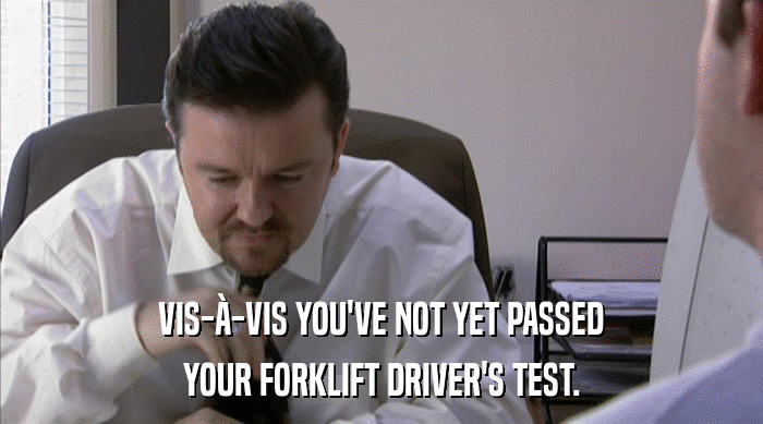 VIS-à-VIS YOU'VE NOT YET PASSED YOUR FORKLIFT DRIVER'S TEST. 