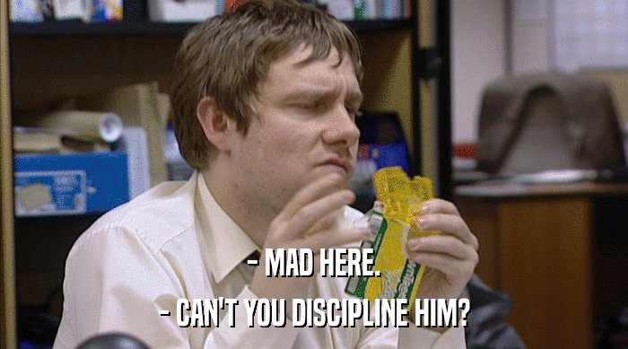 - MAD HERE.
 - CAN'T YOU DISCIPLINE HIM? 