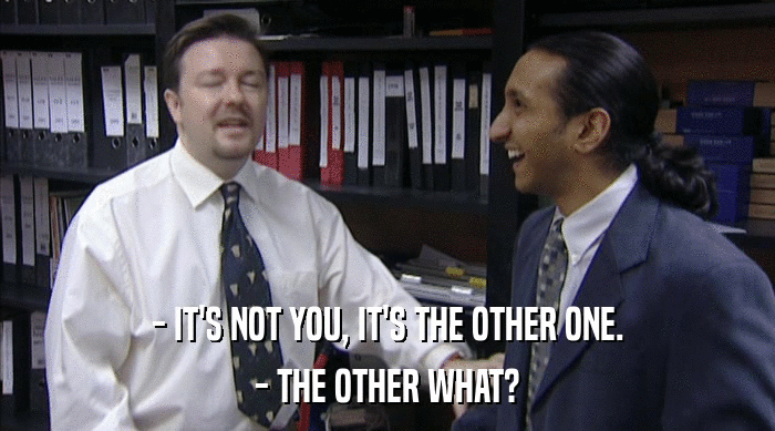 - IT'S NOT YOU, IT'S THE OTHER ONE. - THE OTHER WHAT? 