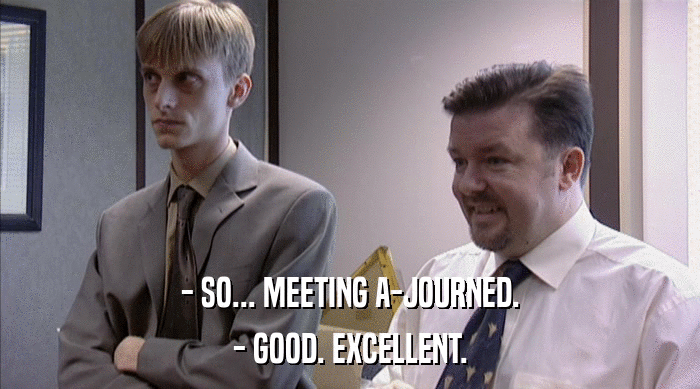 - SO... MEETING A-JOURNED.
 - GOOD. EXCELLENT. 