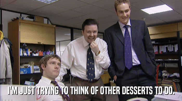 I'M JUST TRYING TO THINK OF OTHER DESSERTS TO DO.  