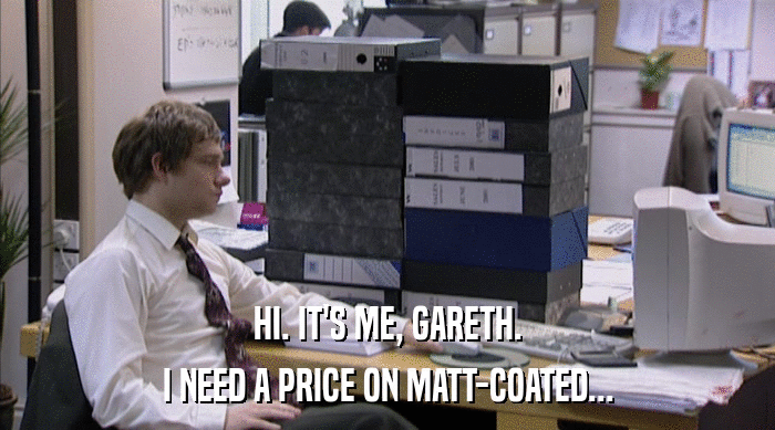 HI. IT'S ME, GARETH.
 I NEED A PRICE ON MATT-COATED... 