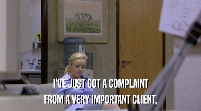 I'VE JUST GOT A COMPLAINT
 FROM A VERY IMPORTANT CLIENT, 