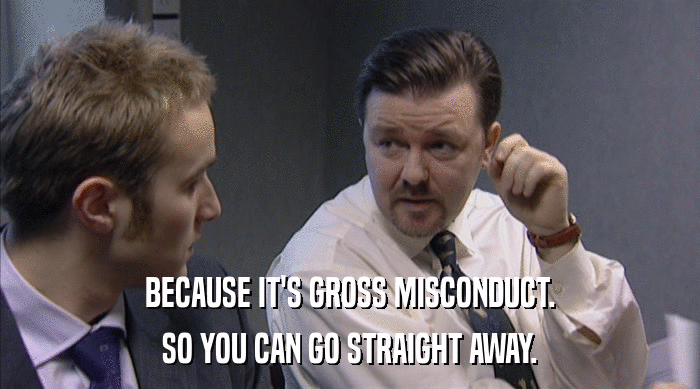 BECAUSE IT'S GROSS MISCONDUCT. SO YOU CAN GO STRAIGHT AWAY. 