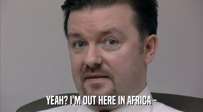 YEAH? I'M OUT HERE IN AFRICA -  