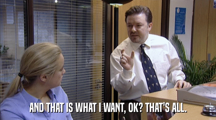 AND THAT IS WHAT I WANT, OK? THAT'S ALL.  