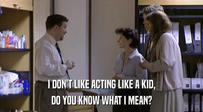 I DON'T LIKE ACTING LIKE A KID,
 DO YOU KNOW WHAT I MEAN? 
