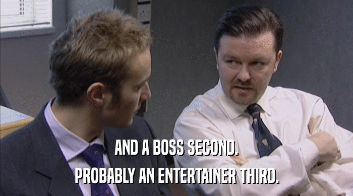 AND A BOSS SECOND. PROBABLY AN ENTERTAINER THIRD. 