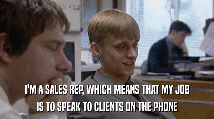 I'M A SALES REP, WHICH MEANS THAT MY JOB IS TO SPEAK TO CLIENTS ON THE PHONE 