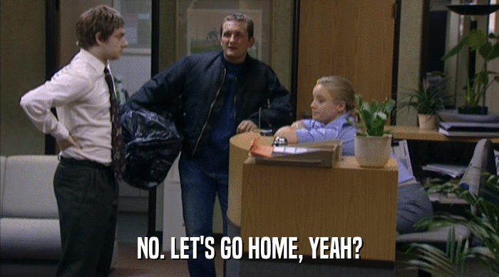 NO. LET'S GO HOME, YEAH?  