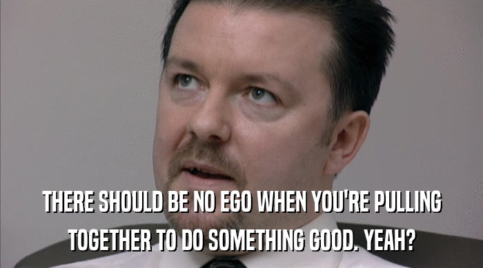 THERE SHOULD BE NO EGO WHEN YOU'RE PULLING
 TOGETHER TO DO SOMETHING GOOD. YEAH? 