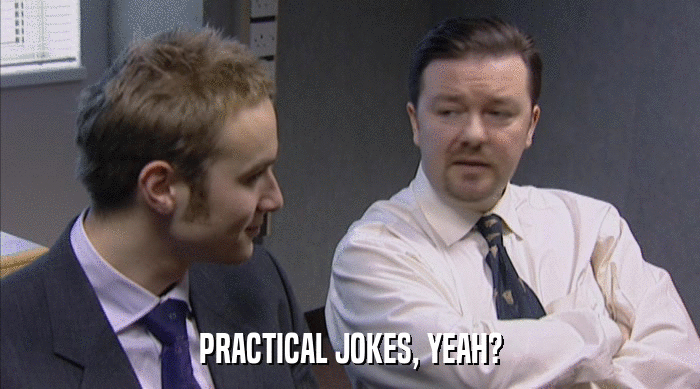 PRACTICAL JOKES, YEAH?  