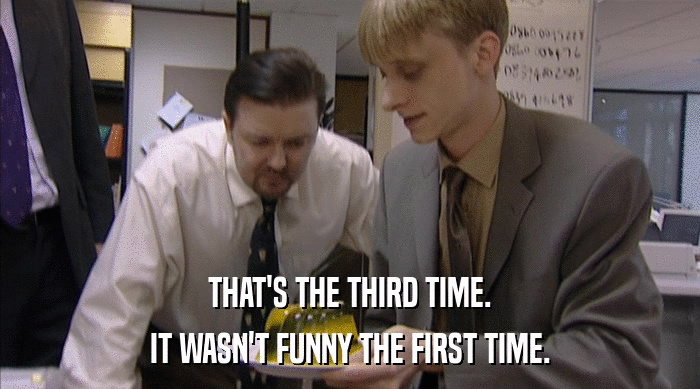 THAT'S THE THIRD TIME. IT WASN'T FUNNY THE FIRST TIME. 