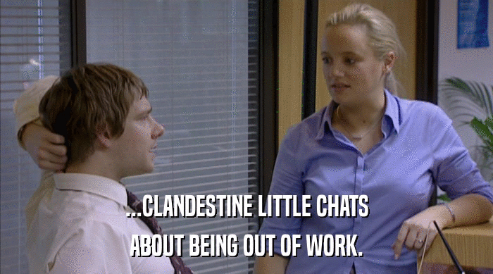 ...CLANDESTINE LITTLE CHATS ABOUT BEING OUT OF WORK. 