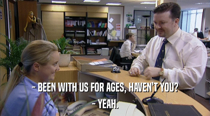 - BEEN WITH US FOR AGES, HAVEN'T YOU? - YEAH. 