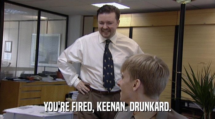 YOU'RE FIRED, KEENAN. DRUNKARD.  