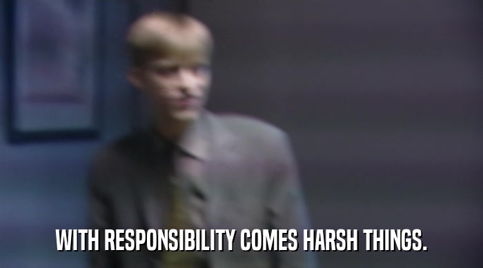 WITH RESPONSIBILITY COMES HARSH THINGS.  