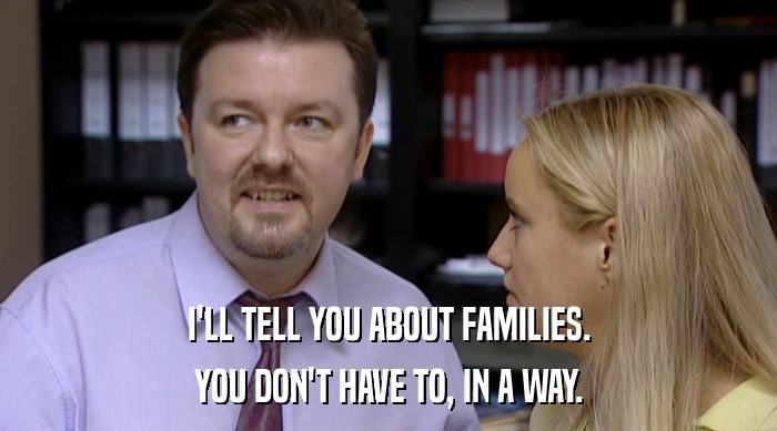 I'LL TELL YOU ABOUT FAMILIES. YOU DON'T HAVE TO, IN A WAY. 
