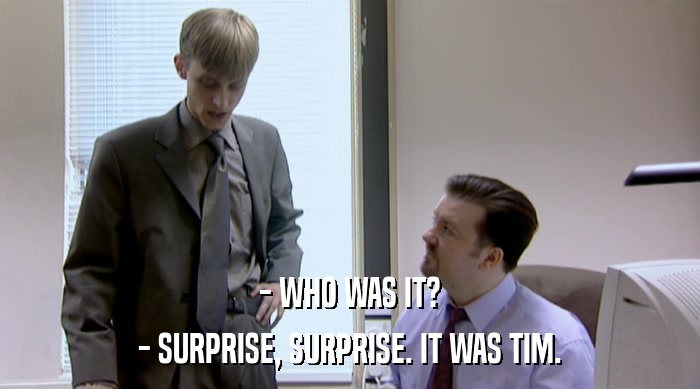 - WHO WAS IT? - SURPRISE, SURPRISE. IT WAS TIM. 