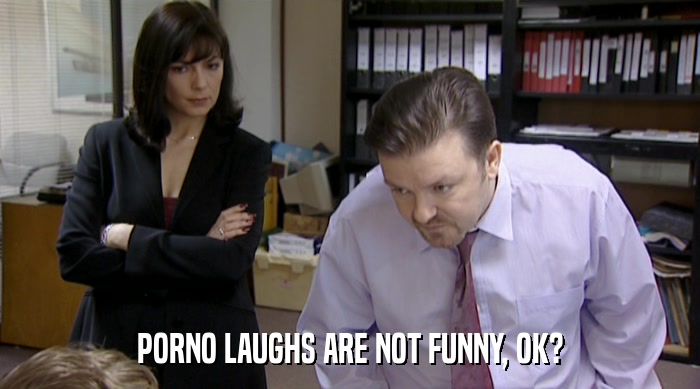 PORNO LAUGHS ARE NOT FUNNY, OK?  