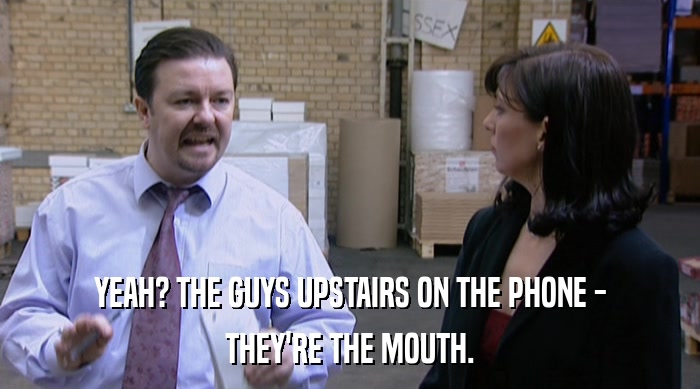 YEAH? THE GUYS UPSTAIRS ON THE PHONE - THEY'RE THE MOUTH. 