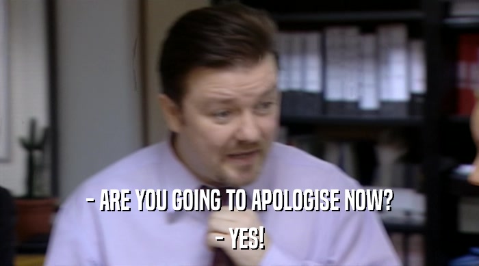 - ARE YOU GOING TO APOLOGISE NOW? - YES! 