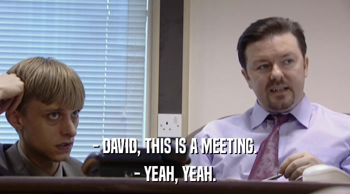 - DAVID, THIS IS A MEETING. - YEAH, YEAH. 