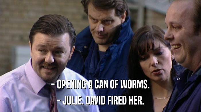 - OPENING A CAN OF WORMS.
 - JULIE. DAVID FIRED HER. 