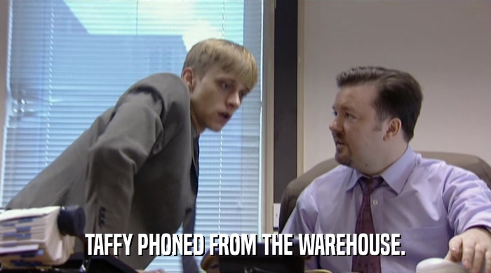 TAFFY PHONED FROM THE WAREHOUSE.  