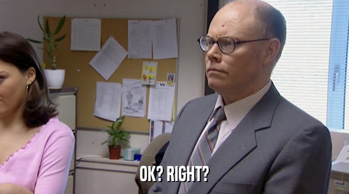 OK? RIGHT?  