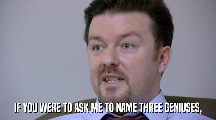 IF YOU WERE TO ASK ME TO NAME THREE GENIUSES,  