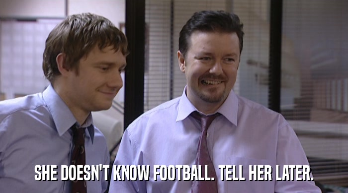 SHE DOESN'T KNOW FOOTBALL. TELL HER LATER.  