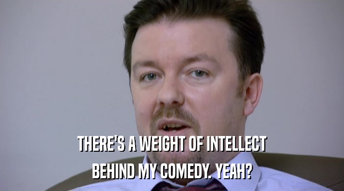 THERE'S A WEIGHT OF INTELLECT
 BEHIND MY COMEDY. YEAH? 