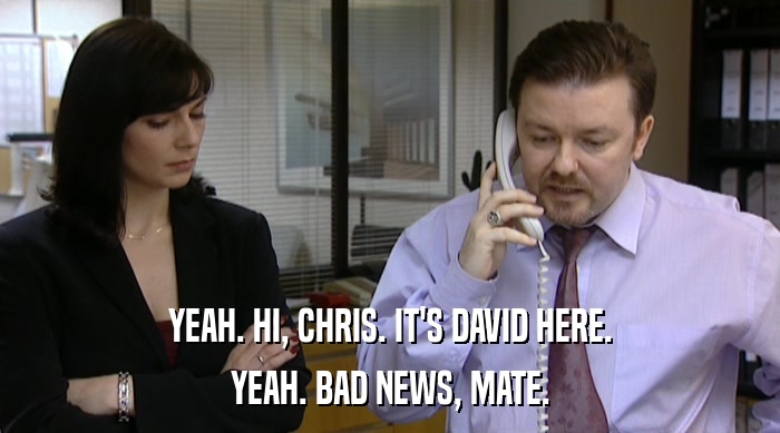 YEAH. HI, CHRIS. IT'S DAVID HERE.
 YEAH. BAD NEWS, MATE. 