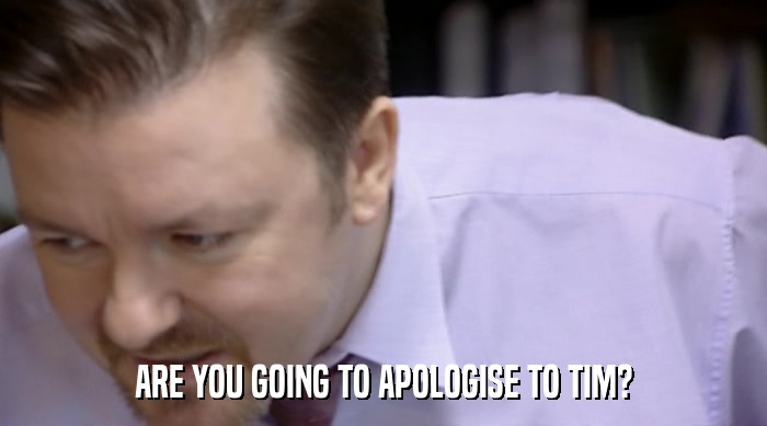 ARE YOU GOING TO APOLOGISE TO TIM?  