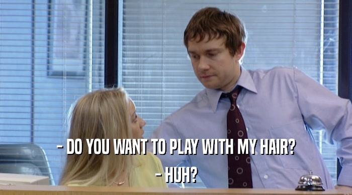 - DO YOU WANT TO PLAY WITH MY HAIR? - HUH? 