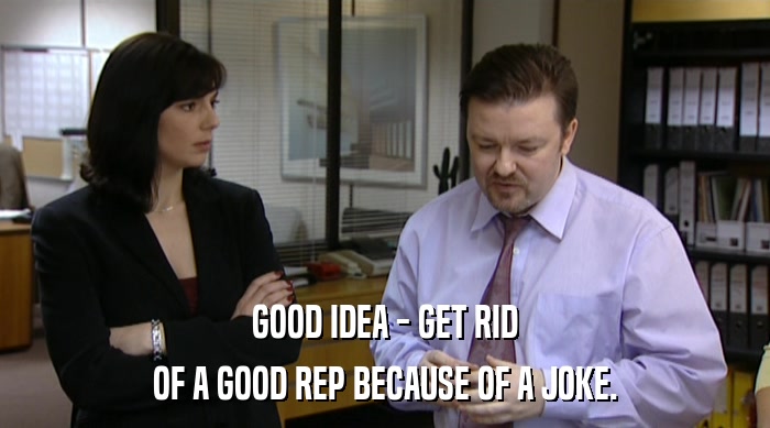 GOOD IDEA - GET RID OF A GOOD REP BECAUSE OF A JOKE. 