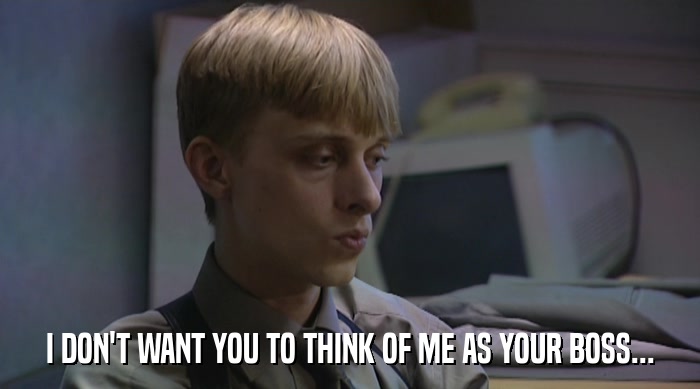 I DON'T WANT YOU TO THINK OF ME AS YOUR BOSS...  