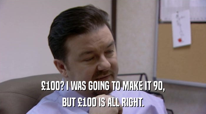 £100? I WAS GOING TO MAKE IT 90, BUT £100 IS ALL RIGHT. 