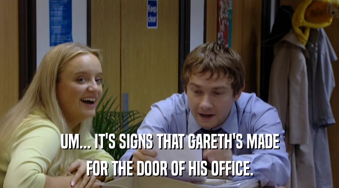 UM... IT'S SIGNS THAT GARETH'S MADE FOR THE DOOR OF HIS OFFICE. 