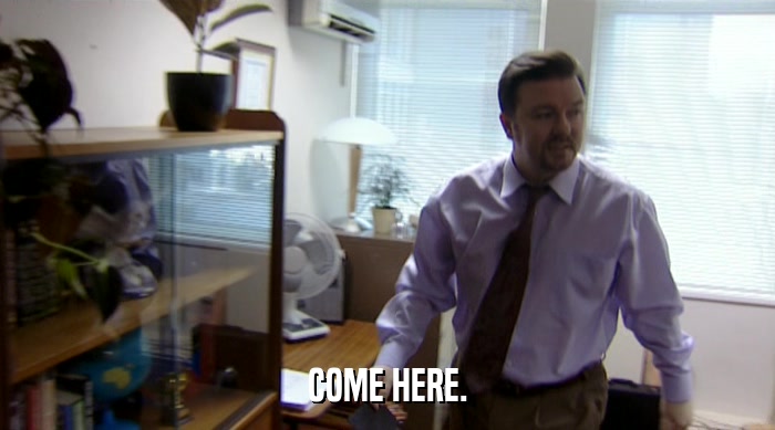 COME HERE.  