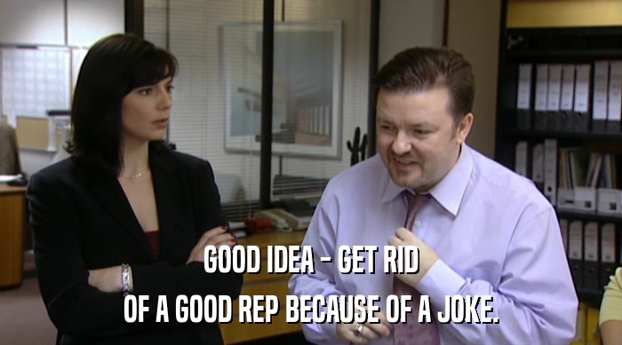 GOOD IDEA - GET RID OF A GOOD REP BECAUSE OF A JOKE. 