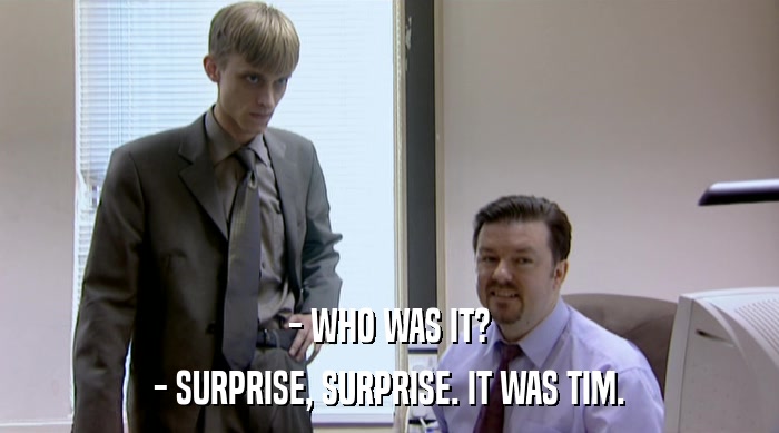 - WHO WAS IT? - SURPRISE, SURPRISE. IT WAS TIM. 
