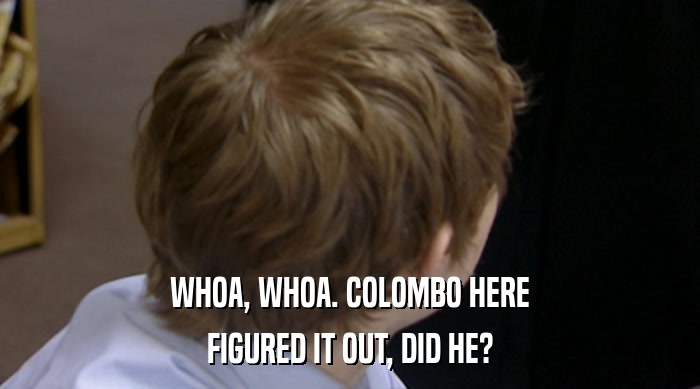 WHOA, WHOA. COLOMBO HERE FIGURED IT OUT, DID HE? 
