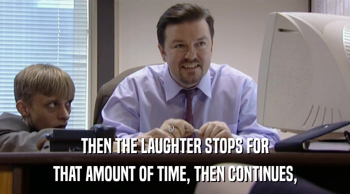 THEN THE LAUGHTER STOPS FOR THAT AMOUNT OF TIME, THEN CONTINUES, 