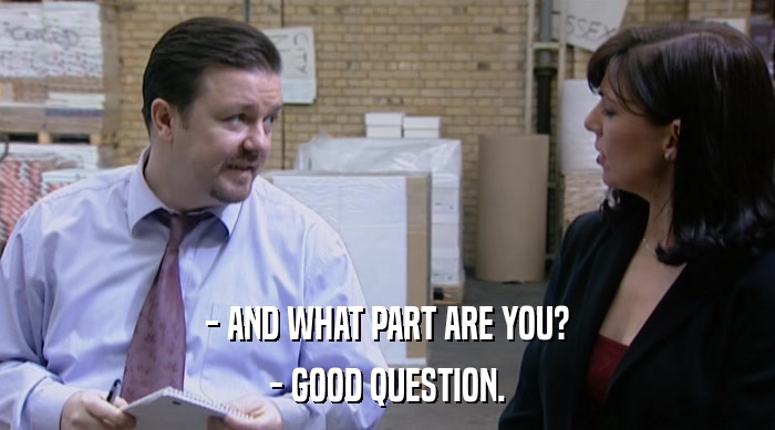 - AND WHAT PART ARE YOU?
 - GOOD QUESTION. 