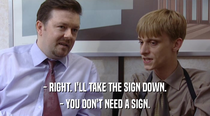 - RIGHT. I'LL TAKE THE SIGN DOWN.
 - YOU DON'T NEED A SIGN. 