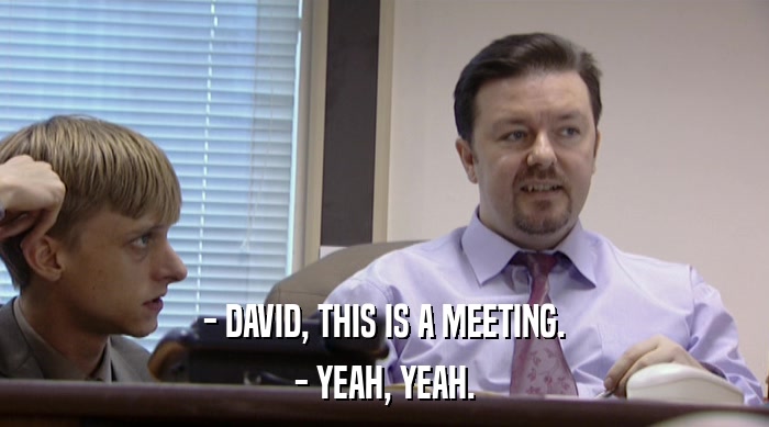 - DAVID, THIS IS A MEETING. - YEAH, YEAH. 
