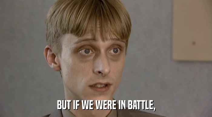 BUT IF WE WERE IN BATTLE,  