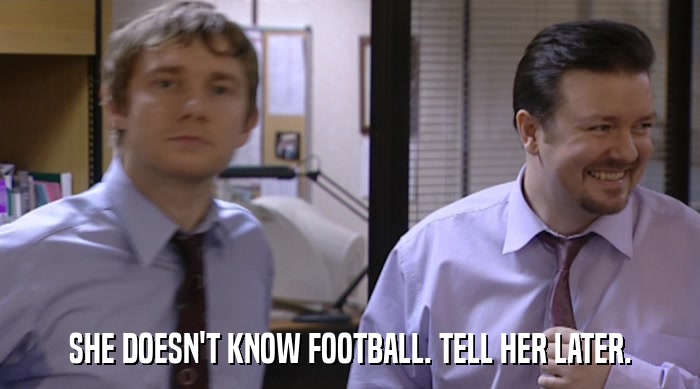 SHE DOESN'T KNOW FOOTBALL. TELL HER LATER.  